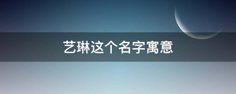 艺琳这个名字寓意 艺琳名字的寓意