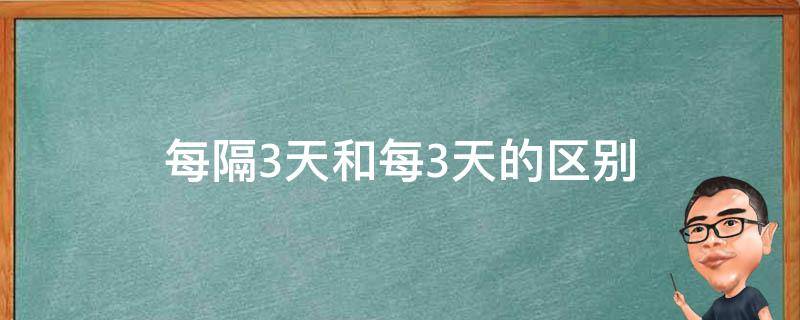 每隔3天和每3天的区别 每3天与每隔3天的区别