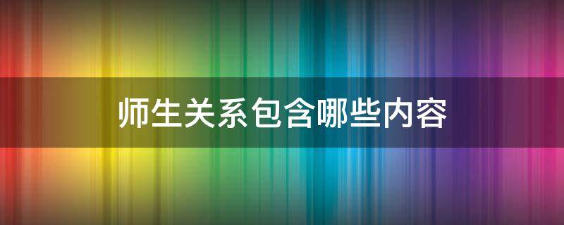 师生关系主要包括 师生关系包含哪些内容