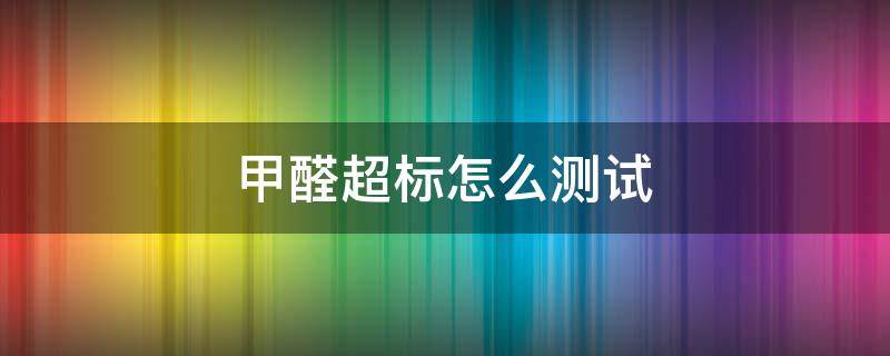 甲醛超标怎么测试 如何检测甲醛