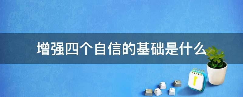 增强四个自信的基础是什么 增强 四个自信最坚实的基础是什么