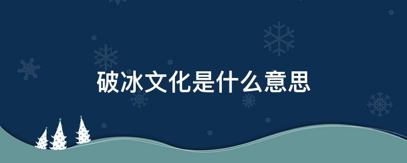 破冰文化是啥意思 破冰文化是什么意思