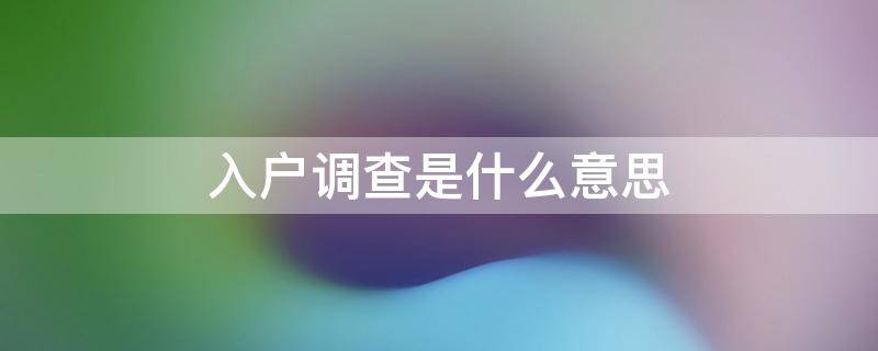 社区入户调查是什么意思 入户调查是什么意思