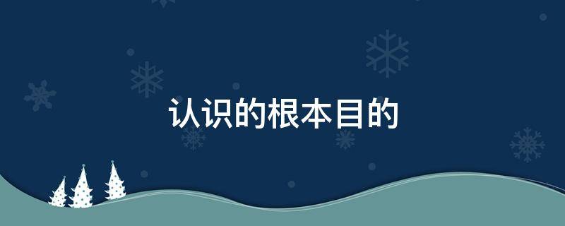 认识的根本目的（认识的根本目的和根本任务）