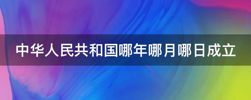 中华人民共和国哪年哪月哪日成立 中华人民共和国在哪年哪月哪日成立