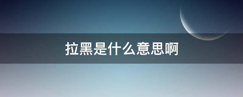 拉黑是什么意思啊 微信反复拉黑是什么意思啊