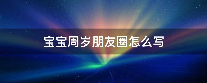 宝贝周岁朋友圈怎么写 宝宝周岁朋友圈怎么写