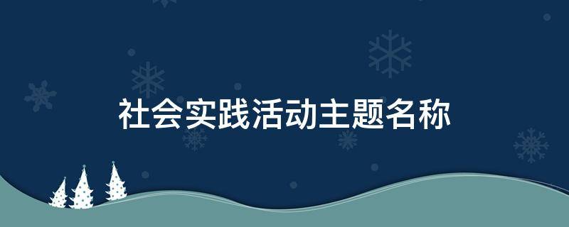 社会实践活动主题名称 社会实践活动主题名称疫情防控