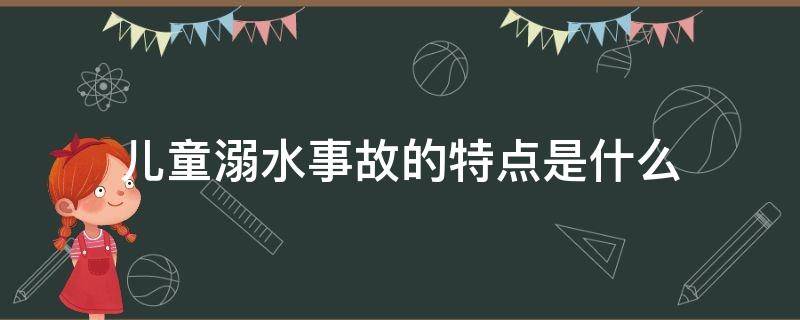 儿童溺水事故的特点是什么 儿童溺水伤害的发生的共性特点