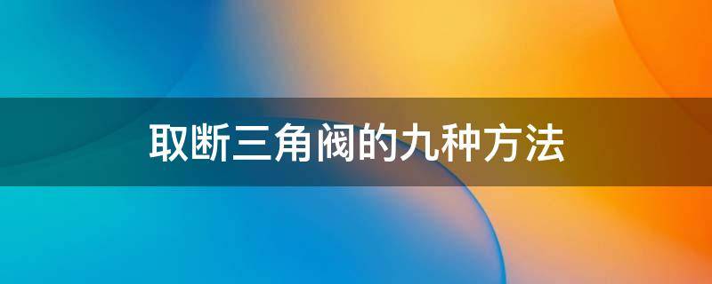 取断三角阀的九种方法 三角阀断头如何取出