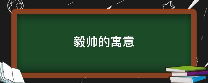 毅在名字中的寓意是什么 毅帅的寓意