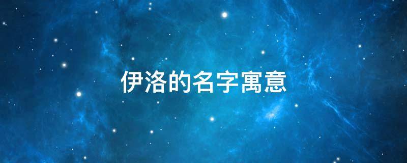 伊洛的名字寓意 伊洛是什么意思可以作为名字吗