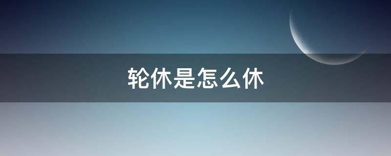 轮休是怎么休息 轮休是怎么休