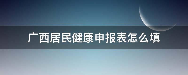 广西居民健康申报表怎么填本地玉林 广西居民健康申报表怎么填