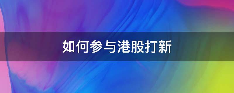 如何参与港股打新 如何进行港股打新