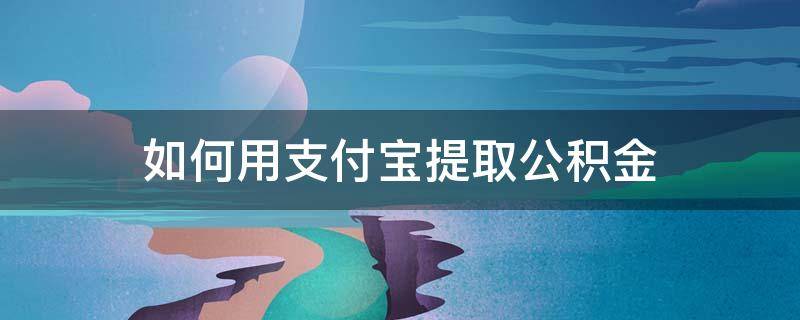 怎么支付宝提取公积金 如何用支付宝提取公积金