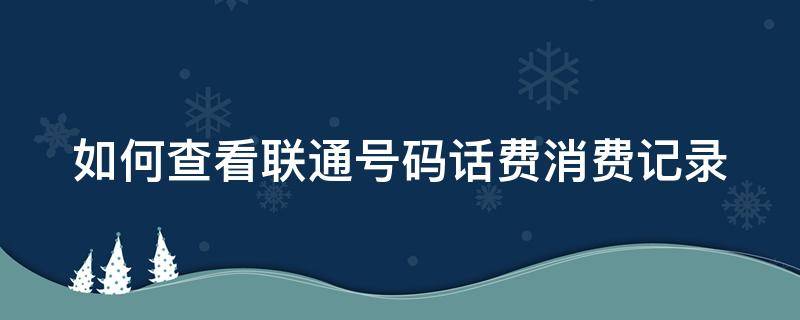 如何查看联通号码话费消费记录 如何查看联通号码话费消费记录清单