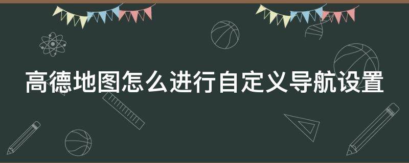 高德地图怎么进行自定义导航设置 高德地图怎么进行自定义导航设置方法