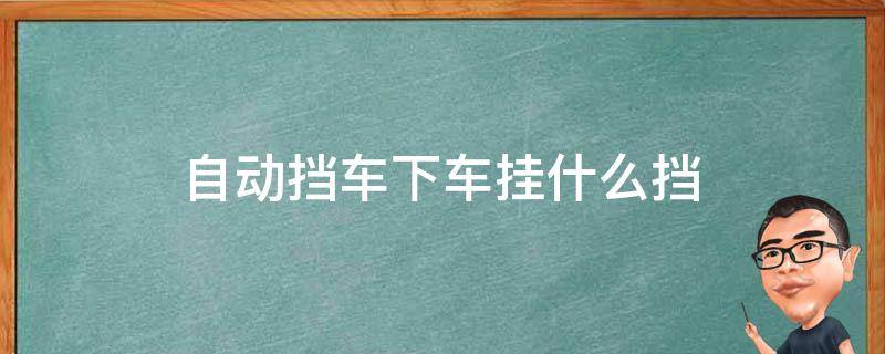 自动挡车下车挂什么挡 自动挡的车挂什么挡