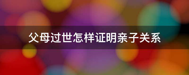 父母过世怎样证明亲子关系 父亲已过世如何证明亲子关系