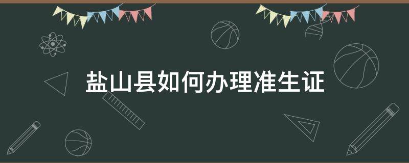 盐山县如何办理准生证 盐城市准生证办理需要什么手续