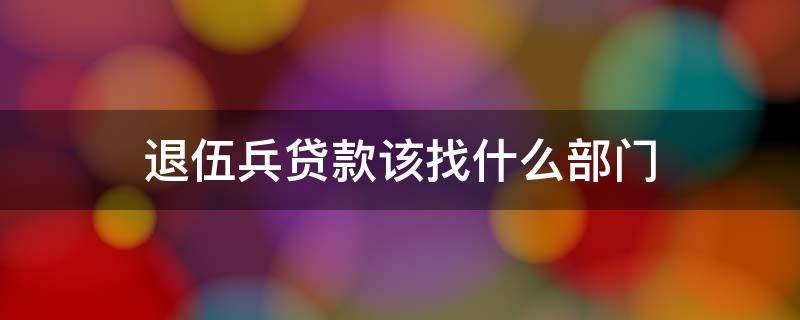 退伍兵贷款找哪个部门 退伍兵贷款该找什么部门