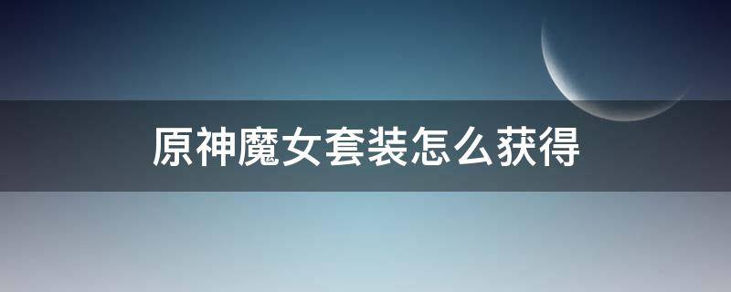 原神魔女套装获得途径和大致地点 原神魔女套装怎么获得