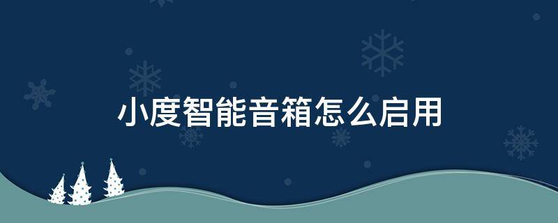 小度智能音箱怎么开启 小度智能音箱怎么启用