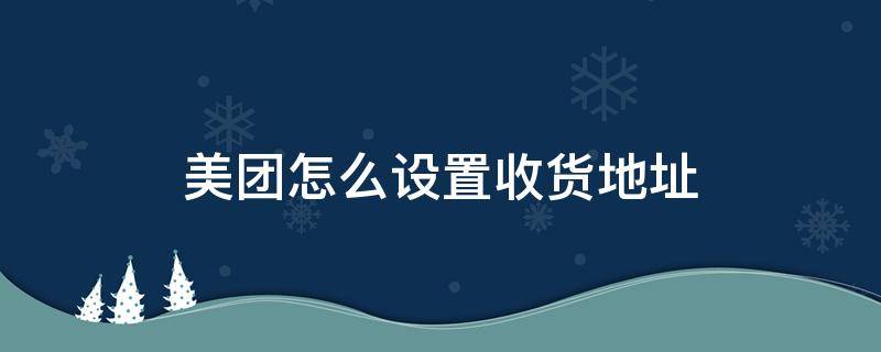 美团怎么设置收货地址 美团怎么设置收货地址?