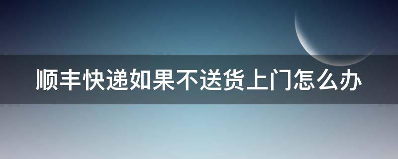 顺丰快递如果不送货上门怎么办 顺丰不送件到门