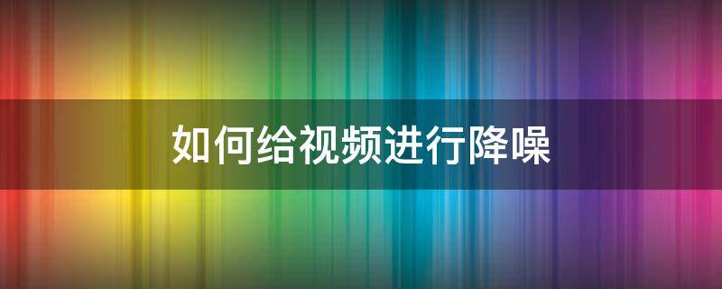 如何给视频进行降噪 如何给视频降噪音