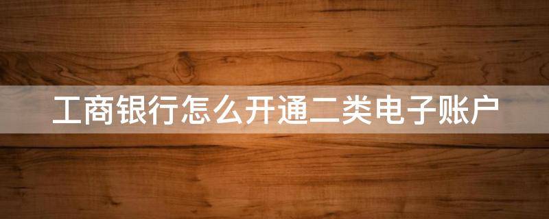 工商银行怎么开通二类电子账户业务 工商银行怎么开通二类电子账户