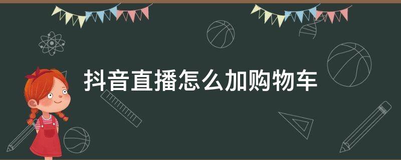 抖音直播怎么加购物车链接 抖音直播怎么加购物车