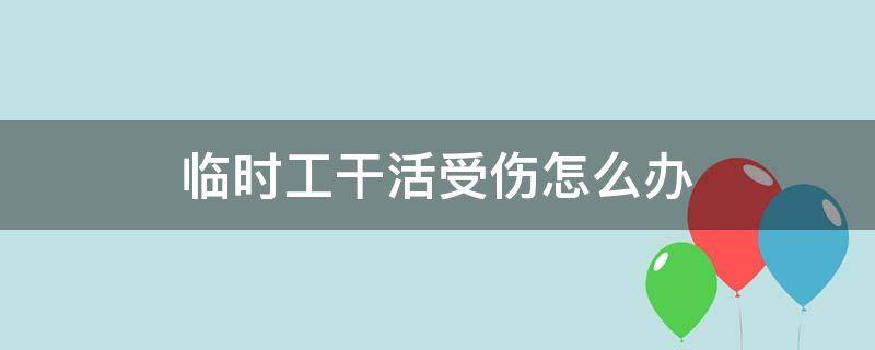 临时工干活受伤怎么办 干临时工受伤了如何处理