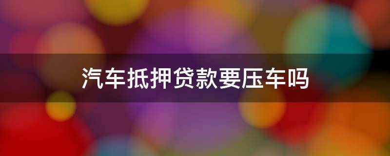 车辆抵押贷款银行要压什么 汽车抵押贷款要压车吗