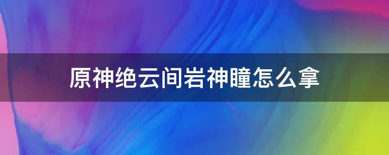 原神绝云间岩神瞳怎么拿 原神绝云间岩神瞳在哪里