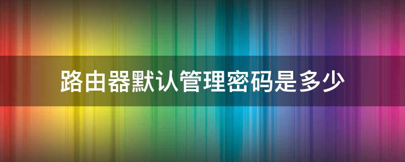 路由器默认管理密码是多少 路由器管理员密码默认是多少