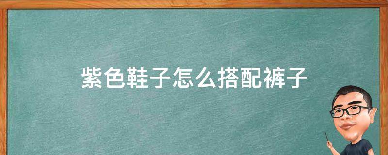 紫色鞋子怎么搭配裤子男 紫色鞋子怎么搭配裤子