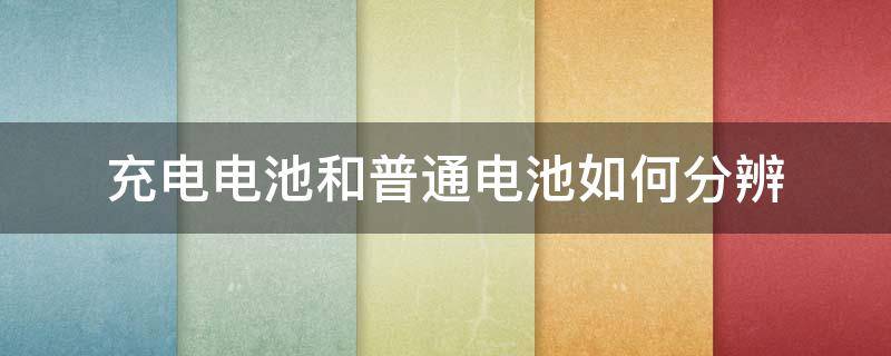 充电电池和普通电池如何分辨 如何区分是不是充电电池