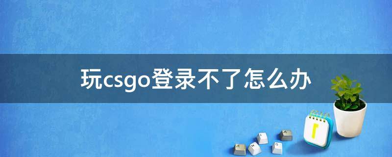 为什么csgo登录不了 玩csgo登录不了怎么办