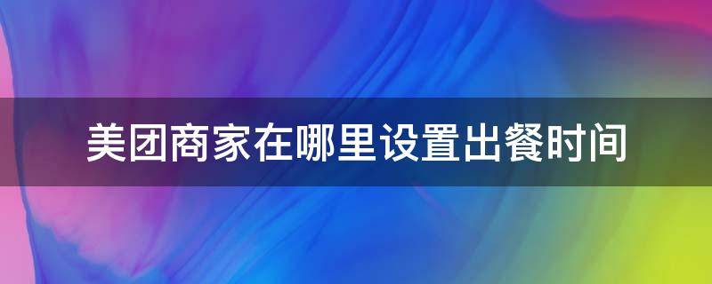 美团商家在哪里设置出餐时间 美团外卖商家怎么调整出餐时间