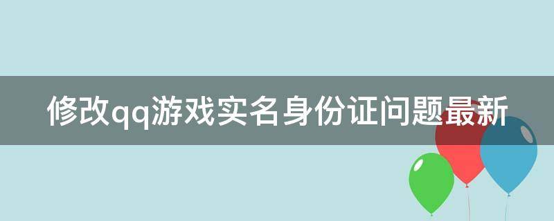 修改qq游戏实名身份证问题最新 qq游戏实名注册身份证修改