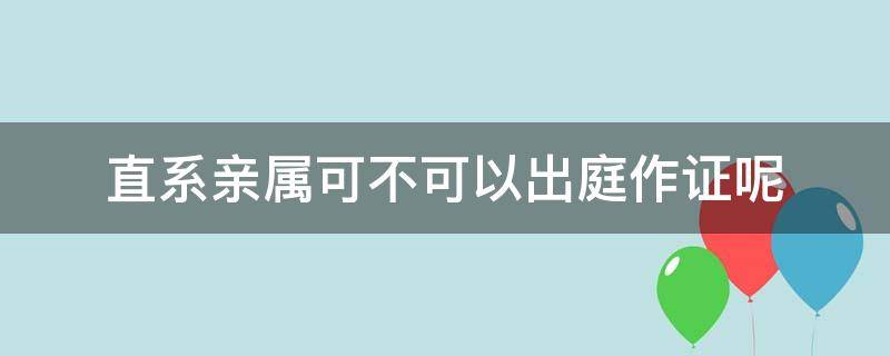 直系亲属可不可以出庭作证呢 亲属关系能出庭作证吗?