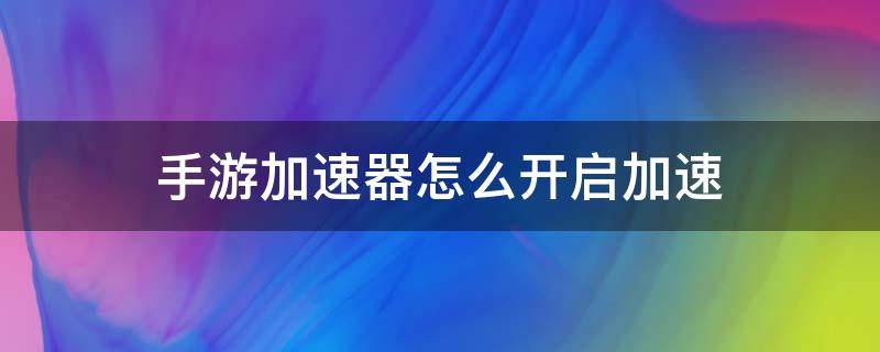 手游加速器是怎么加速的 手游加速器怎么开启加速