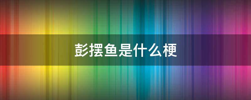 所以我叫彭摆鱼 彭摆鱼是什么梗