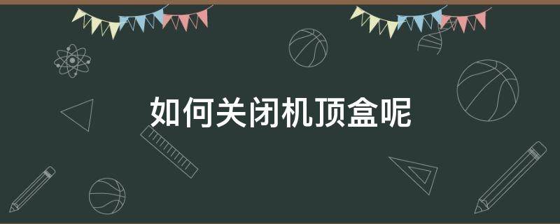 如何关闭机顶盒呢 机顶盒怎么关机