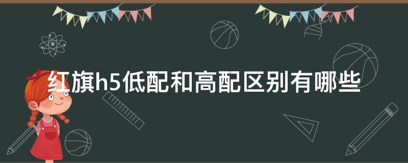 红旗h5高配和低配的区别 红旗h5低配和高配区别有哪些