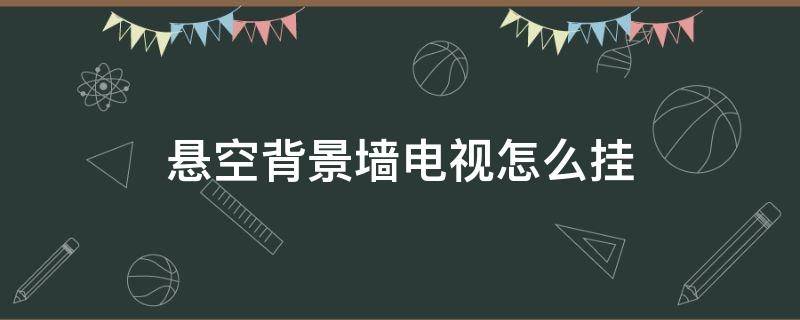 悬空背景墙电视怎么挂上去 悬空背景墙电视怎么挂