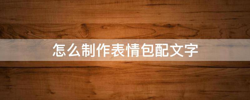 怎么制作表情包配文字 怎么制作表情包配文字动图