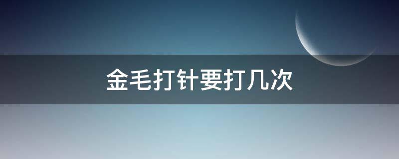 金毛多久打一次针 金毛打针要打几次